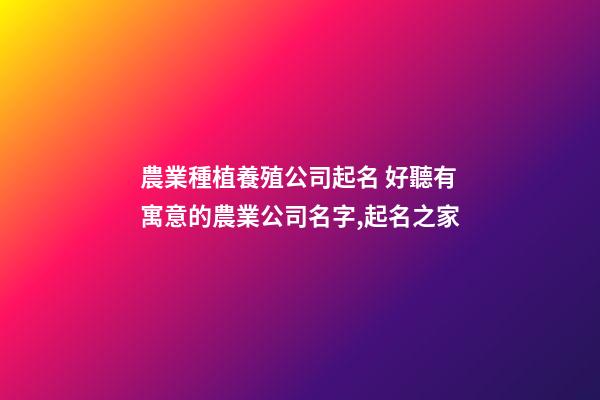 農業種植養殖公司起名 好聽有寓意的農業公司名字,起名之家-第1張-公司起名-玄機派